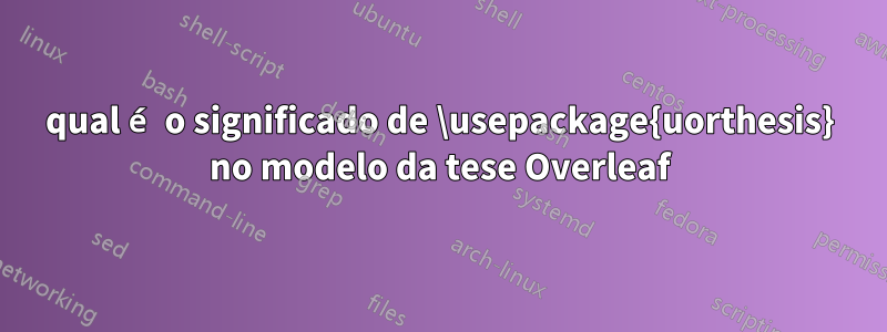 qual é o significado de \usepackage{uorthesis} no modelo da tese Overleaf