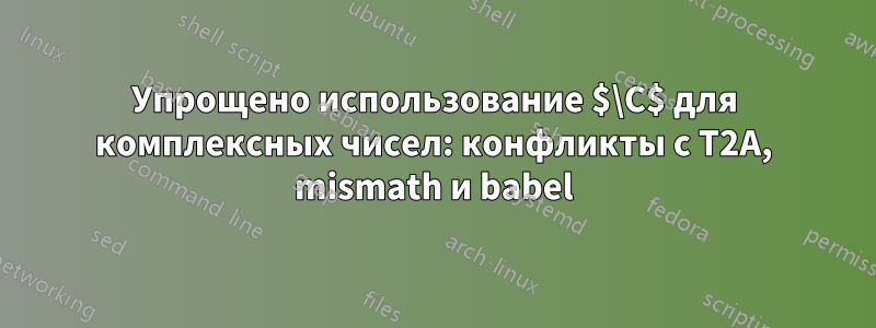 Упрощено использование $\C$ для комплексных чисел: конфликты с T2A, mismath и babel