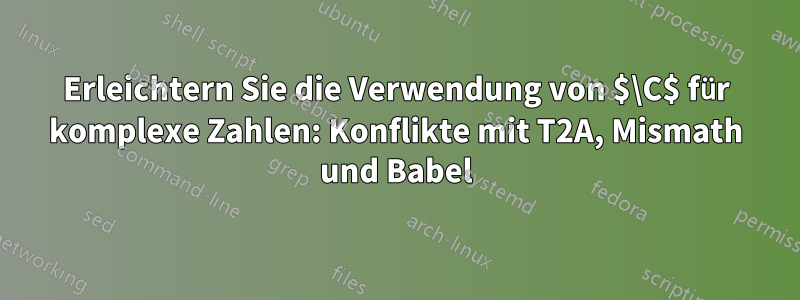 Erleichtern Sie die Verwendung von $\C$ für komplexe Zahlen: Konflikte mit T2A, Mismath und Babel