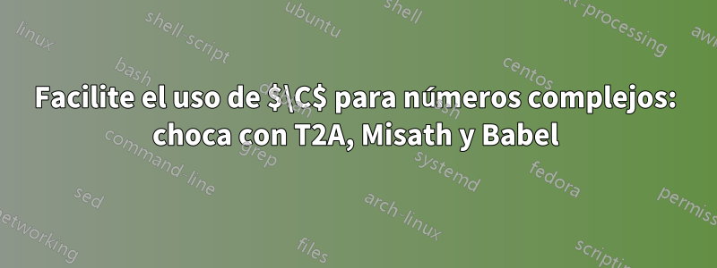 Facilite el uso de $\C$ para números complejos: choca con T2A, Misath y Babel