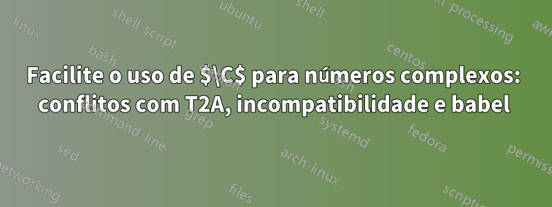 Facilite o uso de $\C$ para números complexos: conflitos com T2A, incompatibilidade e babel