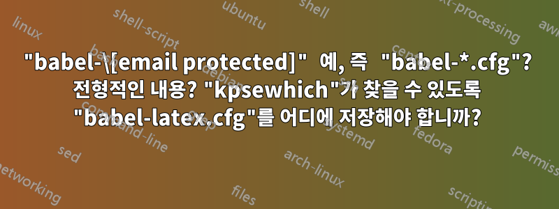 "babel-\[email protected]" 예, 즉 "babel-*.cfg"? 전형적인 내용? "kpsewhich"가 찾을 수 있도록 "babel-latex.cfg"를 어디에 저장해야 합니까?