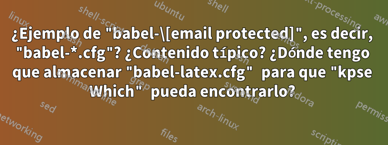 ¿Ejemplo de "babel-\[email protected]", es decir, "babel-*.cfg"? ¿Contenido típico? ¿Dónde tengo que almacenar "babel-latex.cfg" para que "kpse Which" pueda encontrarlo?