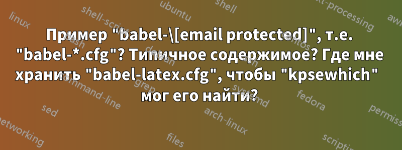 Пример "babel-\[email protected]", т.е. "babel-*.cfg"? Типичное содержимое? Где мне хранить "babel-latex.cfg", чтобы "kpsewhich" мог его найти?