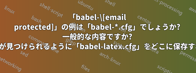 「babel-\[email protected]」の例は「babel-*.cfg」でしょうか? 一般的な内容ですか? 「kpsewhich」が見つけられるように「babel-latex.cfg」をどこに保存すればよいですか?