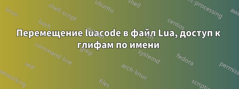 Перемещение luacode в файл Lua, доступ к глифам по имени