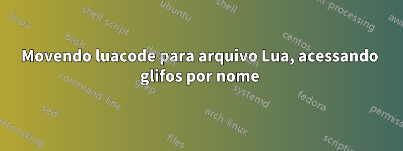 Movendo luacode para arquivo Lua, acessando glifos por nome