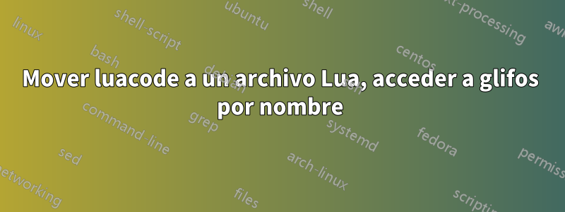 Mover luacode a un archivo Lua, acceder a glifos por nombre