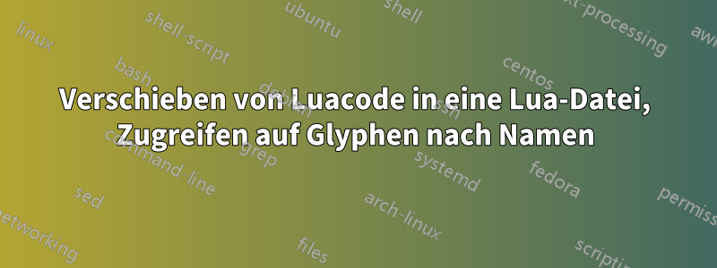 Verschieben von Luacode in eine Lua-Datei, Zugreifen auf Glyphen nach Namen