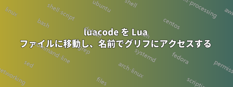 luacode を Lua ファイルに移動し、名前でグリフにアクセスする