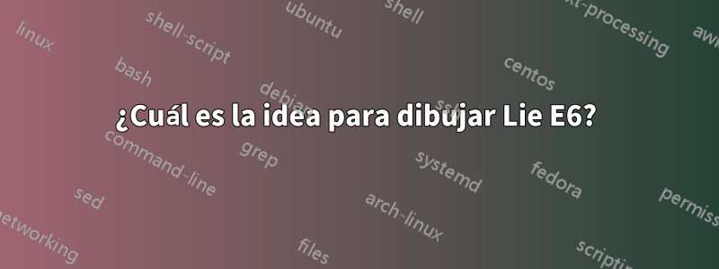 ¿Cuál es la idea para dibujar Lie E6?