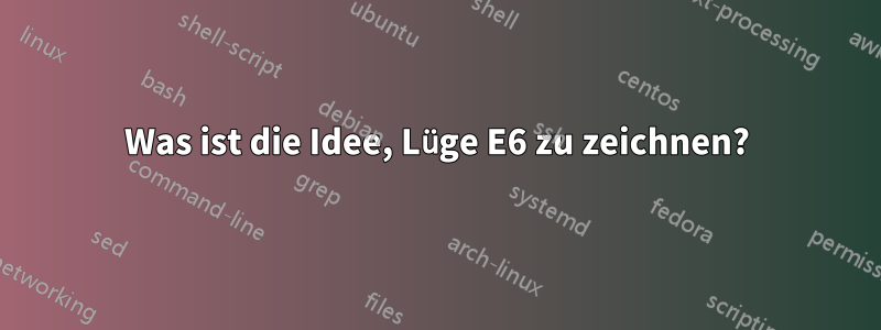 Was ist die Idee, Lüge E6 zu zeichnen?