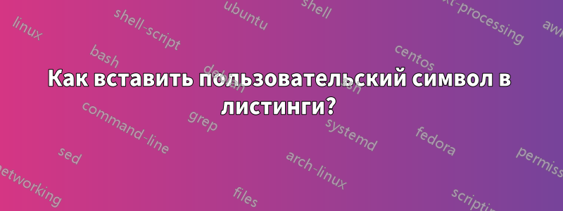 Как вставить пользовательский символ в листинги?