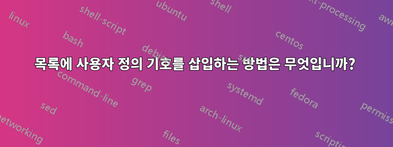 목록에 사용자 정의 기호를 삽입하는 방법은 무엇입니까?