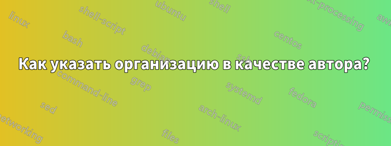 Как указать организацию в качестве автора?