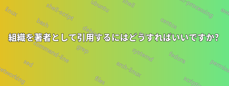 組織を著者として引用するにはどうすればいいですか?