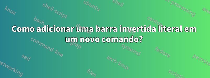 Como adicionar uma barra invertida literal em um novo comando?