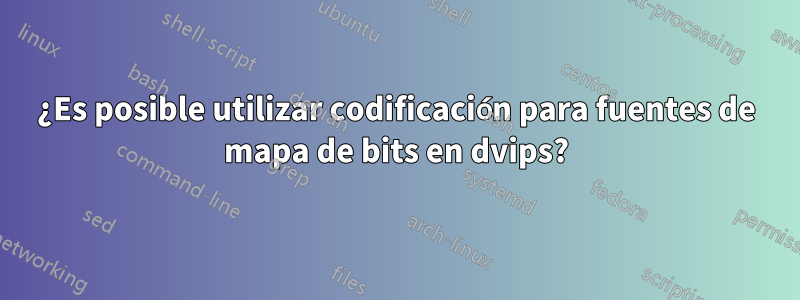 ¿Es posible utilizar codificación para fuentes de mapa de bits en dvips?