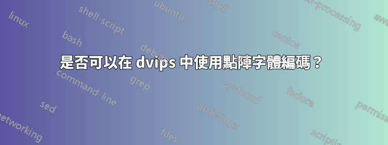 是否可以在 dvips 中使用點陣字體編碼？