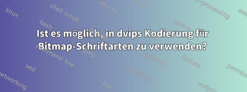 Ist es möglich, in dvips Kodierung für Bitmap-Schriftarten zu verwenden?