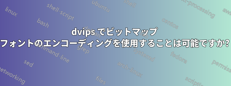 dvips でビットマップ フォントのエンコーディングを使用することは可能ですか?