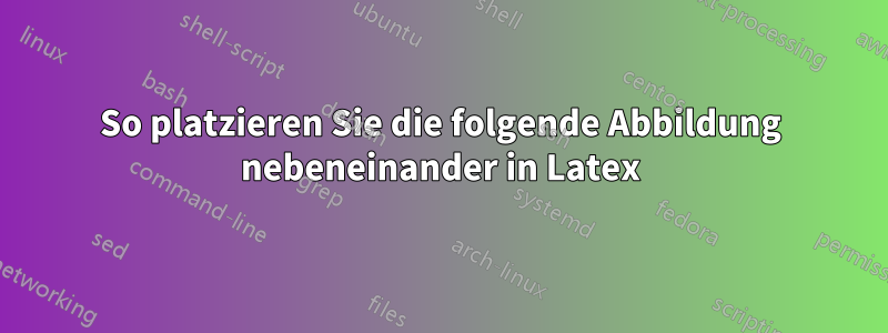 So platzieren Sie die folgende Abbildung nebeneinander in Latex