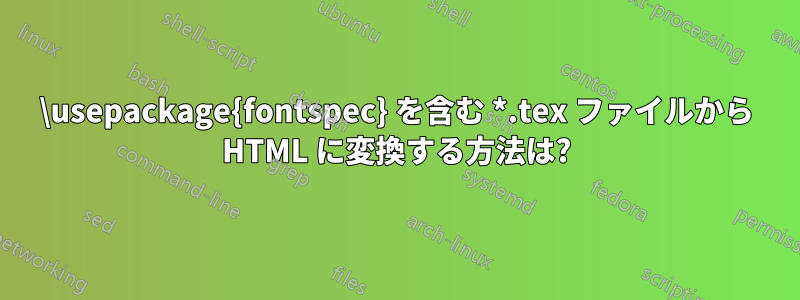 \usepackage{fontspec} を含む *.tex ファイルから HTML に変換する方法は?