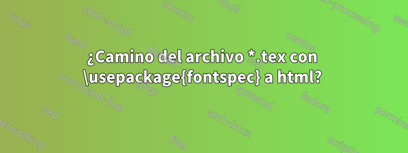 ¿Camino del archivo *.tex con \usepackage{fontspec} a html?