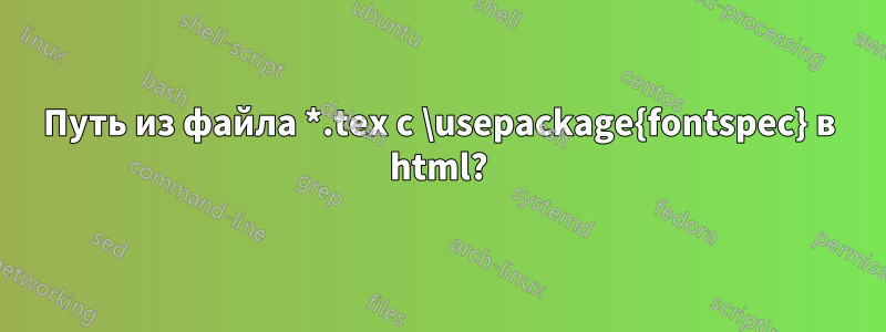 Путь из файла *.tex с \usepackage{fontspec} в html?