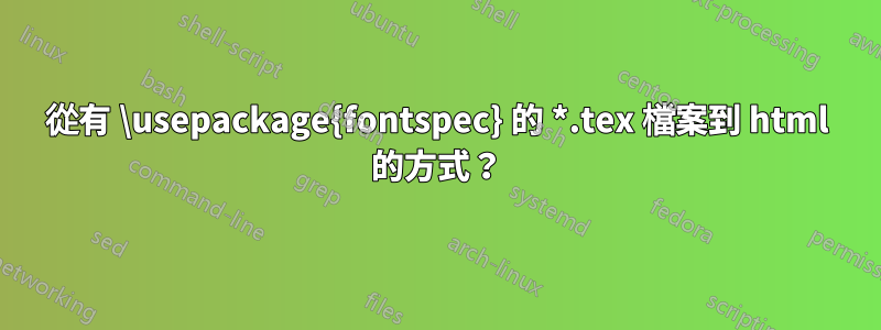 從有 \usepackage{fontspec} 的 *.tex 檔案到 html 的方式？