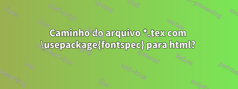 Caminho do arquivo *.tex com \usepackage{fontspec} para html?