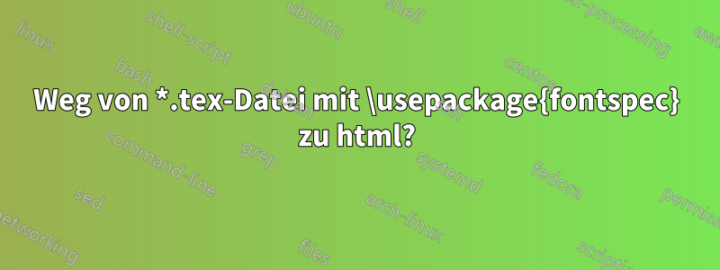 Weg von *.tex-Datei mit \usepackage{fontspec} zu html?