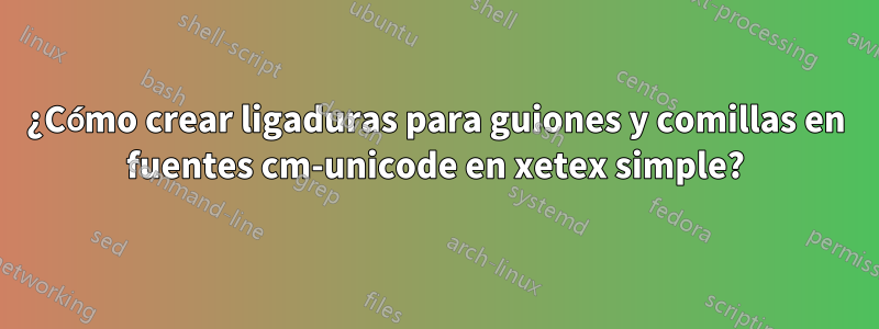 ¿Cómo crear ligaduras para guiones y comillas en fuentes cm-unicode en xetex simple?