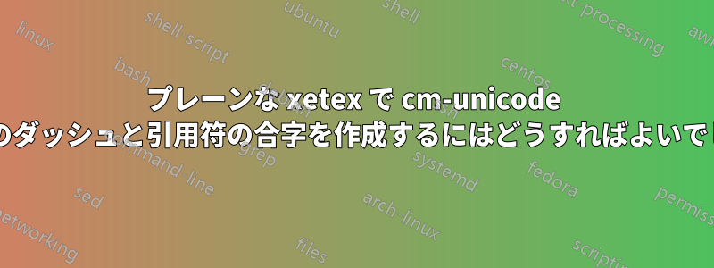 プレーンな xetex で cm-unicode フォントのダッシュと引用符の合字を作成するにはどうすればよいでしょうか?