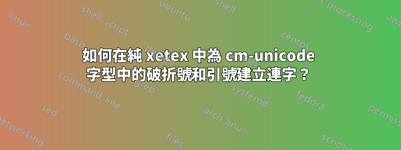 如何在純 xetex 中為 cm-unicode 字型中的破折號和引號建立連字？