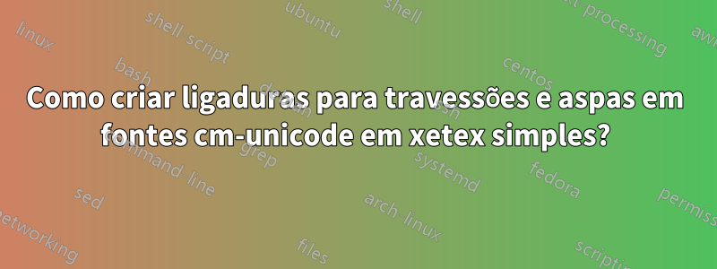 Como criar ligaduras para travessões e aspas em fontes cm-unicode em xetex simples?