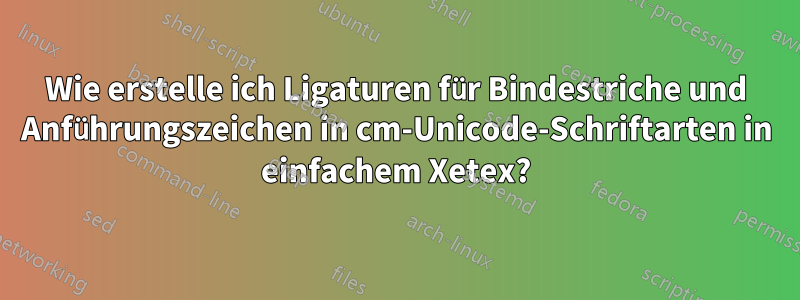 Wie erstelle ich Ligaturen für Bindestriche und Anführungszeichen in cm-Unicode-Schriftarten in einfachem Xetex?