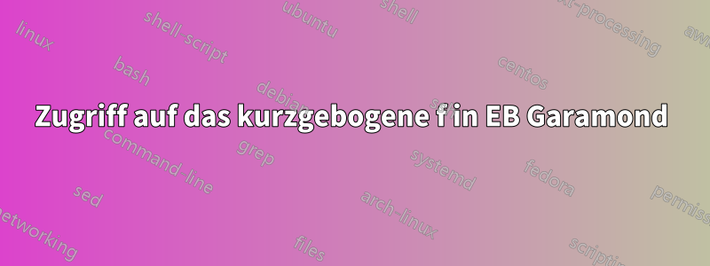 Zugriff auf das kurzgebogene f in EB Garamond