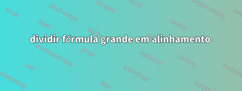 dividir fórmula grande em alinhamento