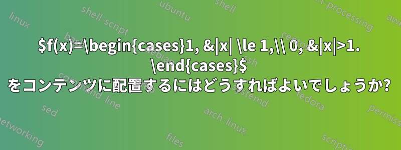 $f(x)=\begin{cases}1, &|x| \le 1,\\ 0, &|x|>1. \end{cases}$ をコンテンツに配置するにはどうすればよいでしょうか?