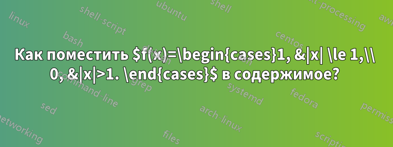 Как поместить $f(x)=\begin{cases}1, &|x| \le 1,\\ 0, &|x|>1. \end{cases}$ в содержимое?