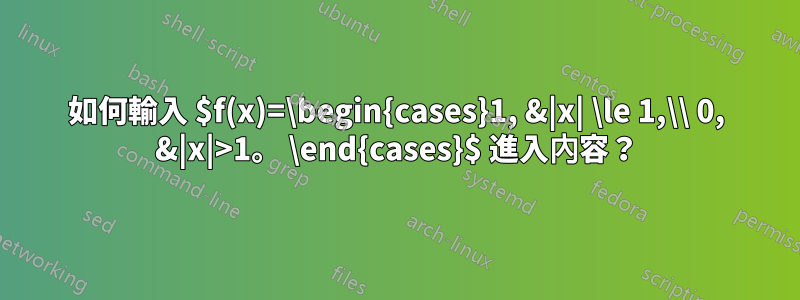 如何輸入 $f(x)=\begin{cases}1, &|x| \le 1,\\ 0, &|x|>1。 \end{cases}$ 進入內容？