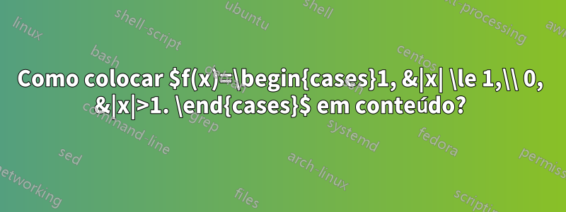 Como colocar $f(x)=\begin{cases}1, &|x| \le 1,\\ 0, &|x|>1. \end{cases}$ em conteúdo?