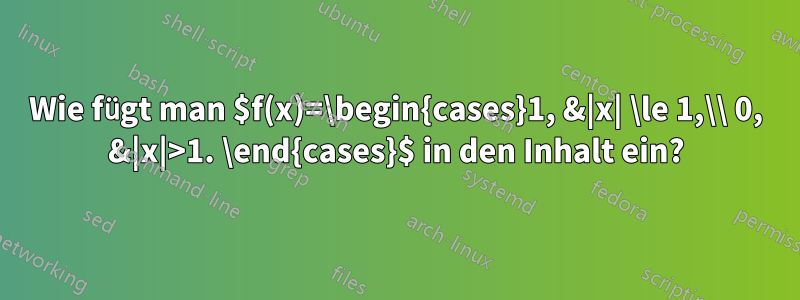 Wie fügt man $f(x)=\begin{cases}1, &|x| \le 1,\\ 0, &|x|>1. \end{cases}$ in den Inhalt ein?