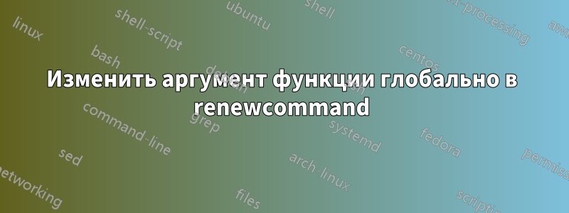 Изменить аргумент функции глобально в renewcommand