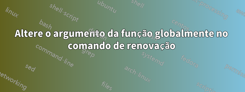 Altere o argumento da função globalmente no comando de renovação