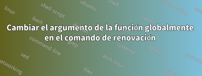 Cambiar el argumento de la función globalmente en el comando de renovación