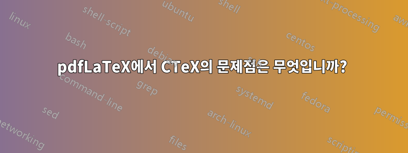 pdfLaTeX에서 CTeX의 문제점은 무엇입니까?