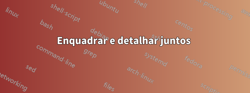 Enquadrar e detalhar juntos