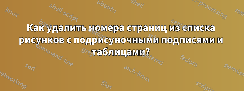 Как удалить номера страниц из списка рисунков с подрисуночными подписями и таблицами?